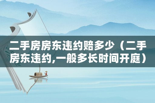 二手房房東違約賠多少（二手房東違約,一般多長(zhǎng)時(shí)間開(kāi)庭）