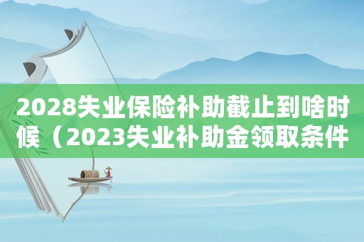 2028失業(yè)保險補助截止到啥時候（2023失業(yè)補助金領(lǐng)取條件是什么）