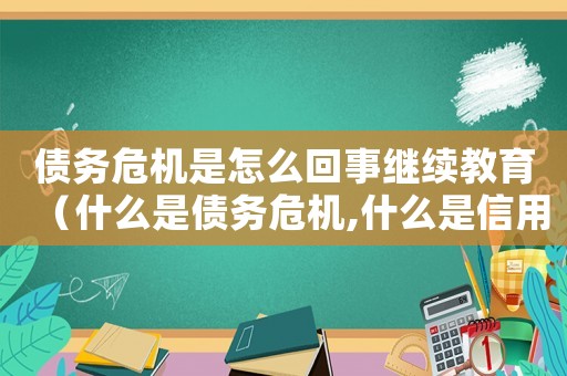 債務(wù)危機是怎么回事繼續(xù)教育（什么是債務(wù)危機,什么是信用危機）