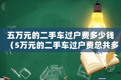 五萬元的二手車過戶費(fèi)多少錢（5萬元的二手車過戶費(fèi)總共多少錢）
