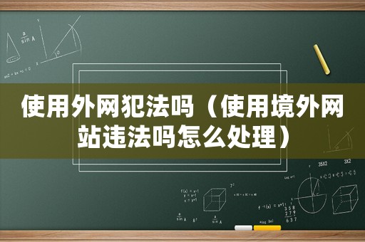 使用外網(wǎng)犯法嗎（使用境外網(wǎng)站違法嗎怎么處理）