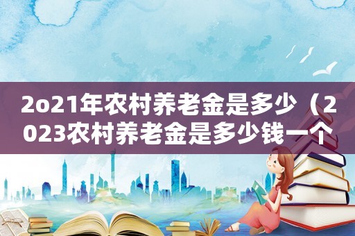 2o21年農(nóng)村養(yǎng)老金是多少（2023農(nóng)村養(yǎng)老金是多少錢一個月）