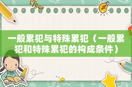 一般累犯與特殊累犯（一般累犯和特殊累犯的構(gòu)成條件）