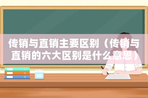 傳銷與直銷主要區(qū)別（傳銷與直銷的六大區(qū)別是什么意思）