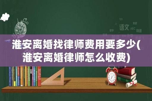 淮安離婚找律師費用要多少(淮安離婚律師怎么收費)