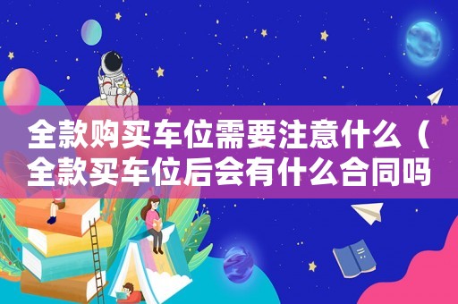 全款購(gòu)買(mǎi)車(chē)位需要注意什么（全款買(mǎi)車(chē)位后會(huì)有什么合同嗎）