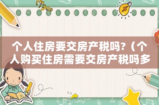個(gè)人住房要交房產(chǎn)稅嗎?（個(gè)人購買住房需要交房產(chǎn)稅嗎多少錢）