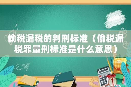 偷稅漏稅的判刑標(biāo)準(zhǔn)（偷稅漏稅罪量刑標(biāo)準(zhǔn)是什么意思）