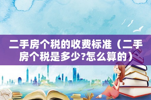 二手房個稅的收費標(biāo)準(zhǔn)（二手房個稅是多少?怎么算的）
