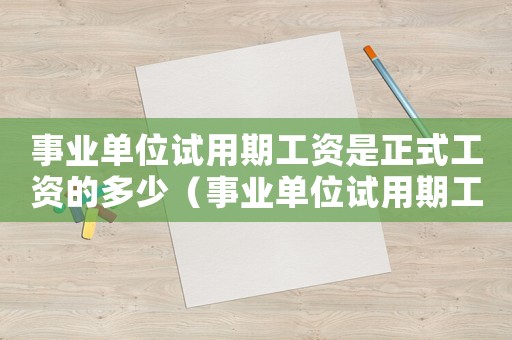 事業(yè)單位試用期工資是正式工資的多少（事業(yè)單位試用期工資是正式工資的多少）