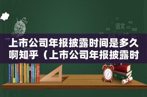 上市公司年報(bào)披露時(shí)間是多久啊知乎（上市公司年報(bào)披露時(shí)間是多久啊）