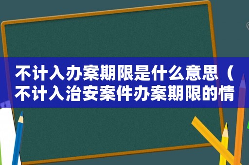 不計(jì)入辦案期限是什么意思（不計(jì)入治安案件辦案期限的情形）
