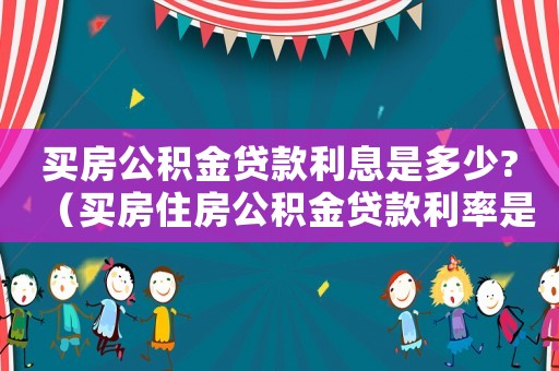 買房公積金貸款利息是多少?（買房住房公積金貸款利率是多少）