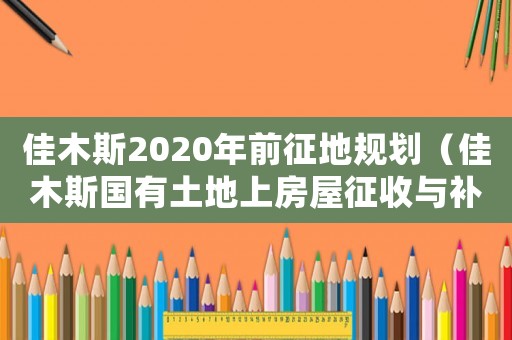 佳木斯2020年前征地規(guī)劃（佳木斯國有土地上房屋征收與補償辦法）