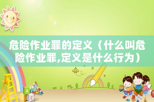 危險作業(yè)罪的定義（什么叫危險作業(yè)罪,定義是什么行為）