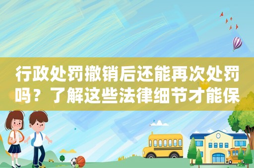行政處罰撤銷后還能再次處罰嗎？了解這些法律細(xì)節(jié)才能保護自己