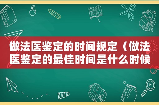 做法醫(yī)鑒定的時(shí)間規(guī)定（做法醫(yī)鑒定的最佳時(shí)間是什么時(shí)候開始）