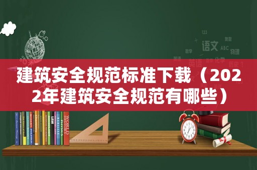 建筑安全規(guī)范標(biāo)準(zhǔn)下載（2022年建筑安全規(guī)范有哪些）