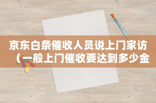 京東白條催收人員說(shuō)上門(mén)家訪（一般上門(mén)催收要達(dá)到多少金額京東白條）
