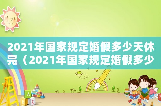 2021年國家規(guī)定婚假多少天休完（2021年國家規(guī)定婚假多少天休）
