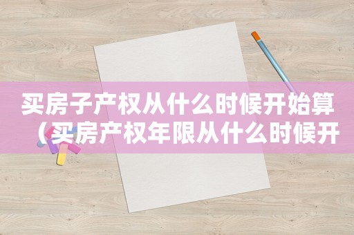 買房子產(chǎn)權(quán)從什么時(shí)候開始算（買房產(chǎn)權(quán)年限從什么時(shí)候開始算）