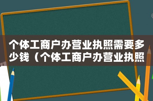 個(gè)體工商戶辦營業(yè)執(zhí)照需要多少錢（個(gè)體工商戶辦營業(yè)執(zhí)照需要哪些手續(xù)費(fèi)）