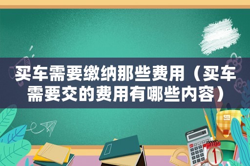 買(mǎi)車(chē)需要繳納那些費(fèi)用（買(mǎi)車(chē)需要交的費(fèi)用有哪些內(nèi)容）