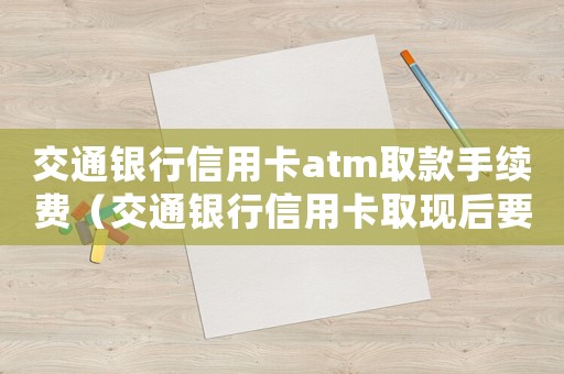 交通銀行信用卡atm取款手續(xù)費(fèi)（交通銀行信用卡取現(xiàn)后要怎么還款）