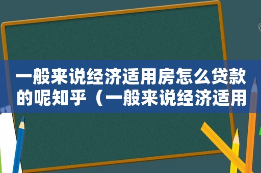 一般來(lái)說(shuō)經(jīng)濟(jì)適用房怎么貸款的呢知乎（一般來(lái)說(shuō)經(jīng)濟(jì)適用房怎么貸款的呢）