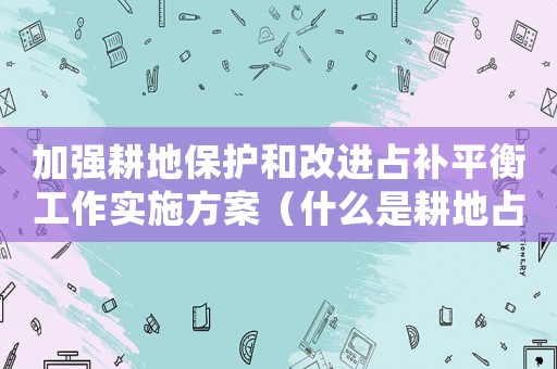 加強(qiáng)耕地保護(hù)和改進(jìn)占補(bǔ)平衡工作實(shí)施方案（什么是耕地占補(bǔ)平衡制度的核心）