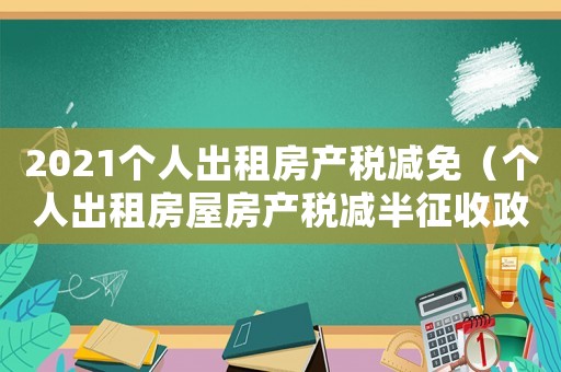 2021個(gè)人出租房產(chǎn)稅減免（個(gè)人出租房屋房產(chǎn)稅減半征收政策）