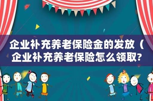 企業(yè)補(bǔ)充養(yǎng)老保險金的發(fā)放（企業(yè)補(bǔ)充養(yǎng)老保險怎么領(lǐng)取?）