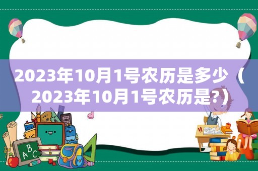 2023年10月1號(hào)農(nóng)歷是多少（2023年10月1號(hào)農(nóng)歷是?）