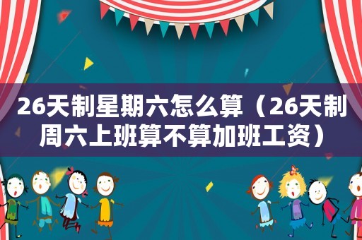 26天制星期六怎么算（26天制周六上班算不算加班工資）