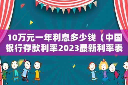10萬(wàn)元一年利息多少錢(qián)（中國(guó)銀行存款利率2023最新利率表）