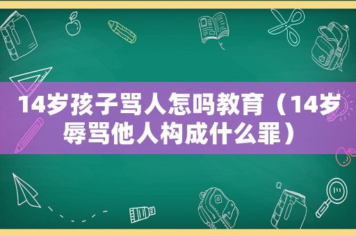 14歲孩子罵人怎嗎教育（14歲辱罵他人構(gòu)成什么罪）