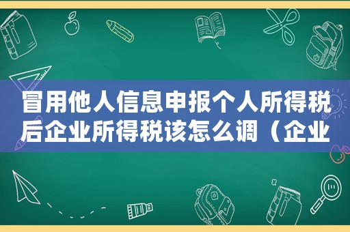 冒用他人信息申報個人所得稅后企業(yè)所得稅該怎么調(diào)（企業(yè)冒用他人信息申報個稅如何處罰）