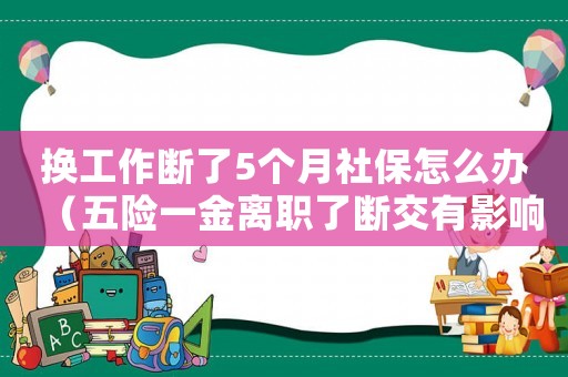 換工作斷了5個(gè)月社保怎么辦（五險(xiǎn)一金離職了斷交有影響嗎）