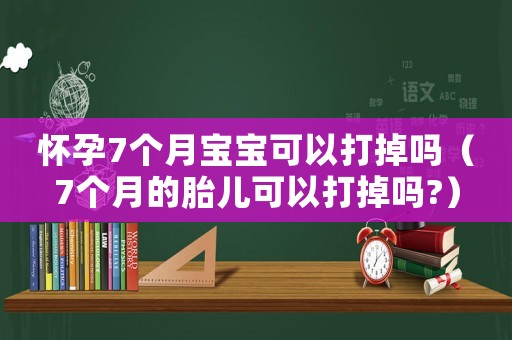 懷孕7個(gè)月寶寶可以打掉嗎（7個(gè)月的胎兒可以打掉嗎?）