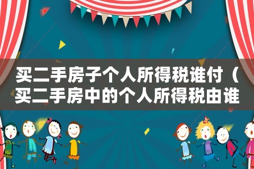 買二手房子個(gè)人所得稅誰付（買二手房中的個(gè)人所得稅由誰來支付呢）