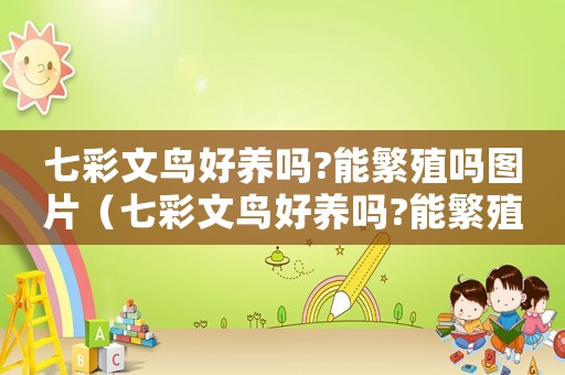 七彩文鳥好養(yǎng)嗎?能繁殖嗎圖片（七彩文鳥好養(yǎng)嗎?能繁殖嗎）
