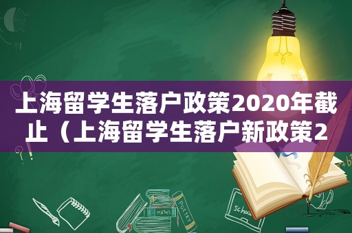 上海留學(xué)生落戶政策2020年截止（上海留學(xué)生落戶新政策2023年）