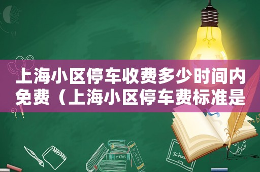 上海小區(qū)停車收費多少時間內(nèi)免費（上海小區(qū)停車費標準是什么時候定的）