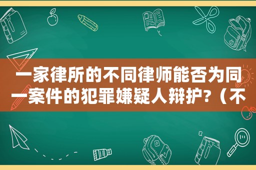 一家律所的不同律師能否為同一案件的犯罪嫌疑人辯護(hù)?（不同律所律師合辦案件怎么處理）