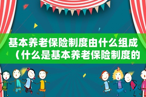 基本養(yǎng)老保險(xiǎn)制度由什么組成（什么是基本養(yǎng)老保險(xiǎn)制度的內(nèi)容）