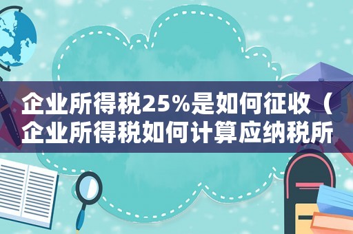 企業(yè)所得稅25%是如何征收（企業(yè)所得稅如何計算應(yīng)納稅所得額）