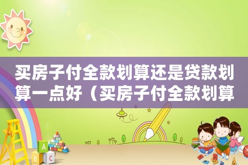 買房子付全款劃算還是貸款劃算一點(diǎn)好（買房子付全款劃算還是貸款劃算一點(diǎn)）