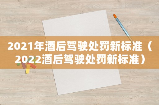 2021年酒后駕駛處罰新標(biāo)準(zhǔn)（2022酒后駕駛處罰新標(biāo)準(zhǔn)）