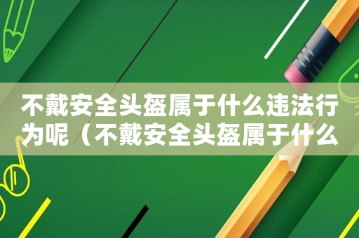 不戴安全頭盔屬于什么違法行為呢（不戴安全頭盔屬于什么違法行為）