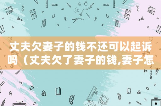 丈夫欠妻子的錢不還可以起訴嗎（丈夫欠了妻子的錢,妻子怎么起訴）